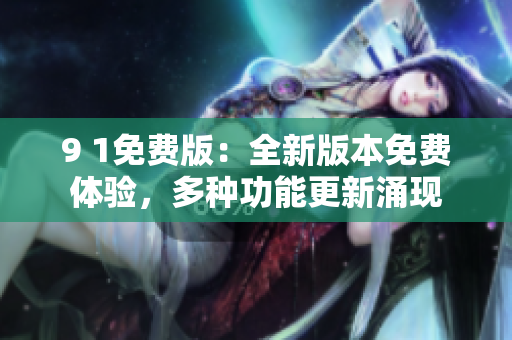 9 1免费版：全新版本免费体验，多种功能更新涌现