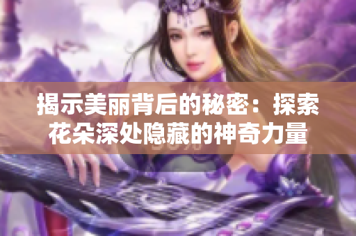 揭示美丽背后的秘密：探索花朵深处隐藏的神奇力量