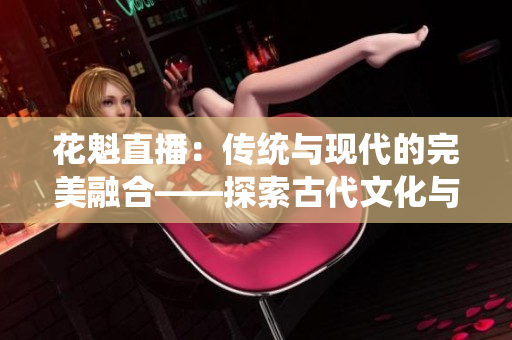 花魁直播：传统与现代的完美融合——探索古代文化与当今科技的交汇点