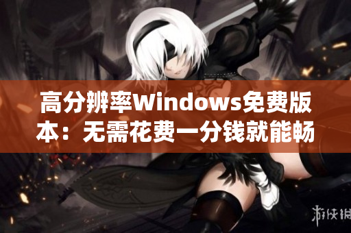 高分辨率Windows免费版本：无需花费一分钱就能畅享操作系统