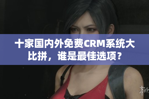 十家国内外免费CRM系统大比拼，谁是最佳选项？