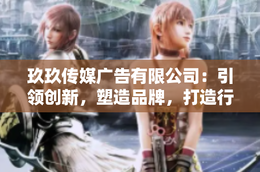 玖玖传媒广告有限公司：引领创新，塑造品牌，打造行业新风向