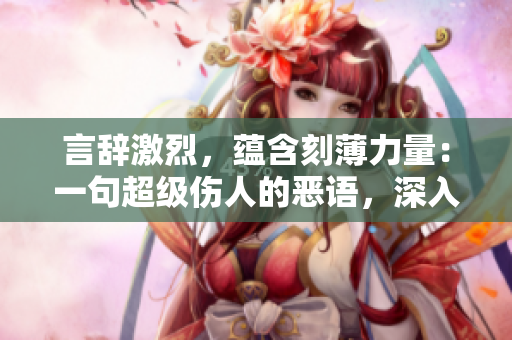 言辞激烈，蕴含刻薄力量：一句超级伤人的恶语，深入人心，触动内心深处的情感