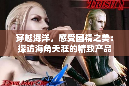 穿越海洋，感受国精之美：探访海角天涯的精致产品