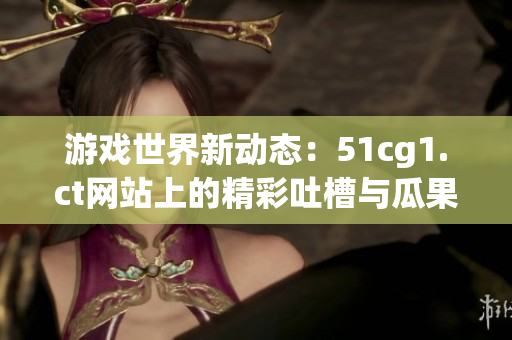 游戏世界新动态：51cg1.ct网站上的精彩吐槽与瓜果分享