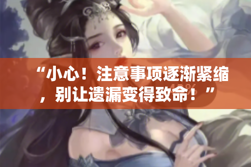 “小心！注意事项逐渐紧缩，别让遗漏变得致命！”