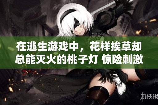 在逃生游戏中，花样挨草却总能灭火的桃子灯 惊险刺激新体验