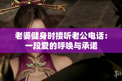 老婆健身时接听老公电话：一段爱的呼唤与承诺