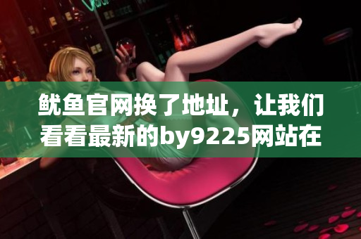 鱿鱼官网换了地址，让我们看看最新的by9225网站在哪？