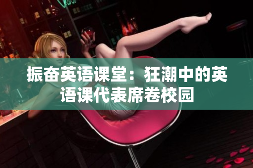 振奋英语课堂：狂潮中的英语课代表席卷校园