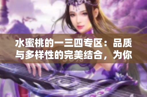 水蜜桃的一三四专区：品质与多样性的完美结合，为你带来独特的味觉体验