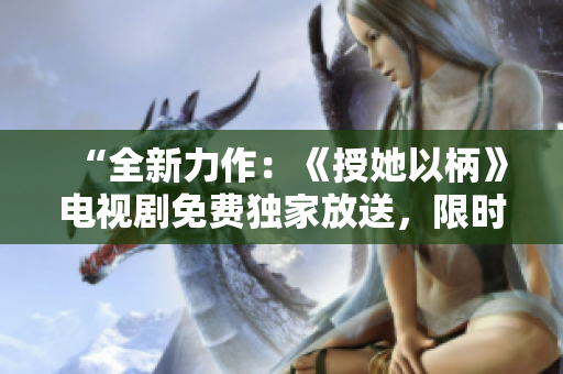 “全新力作：《授她以柄》电视剧免费独家放送，限时精彩呈现！”