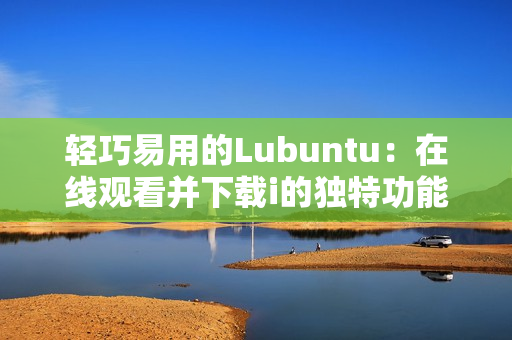 轻巧易用的Lubuntu：在线观看并下载i的独特功能