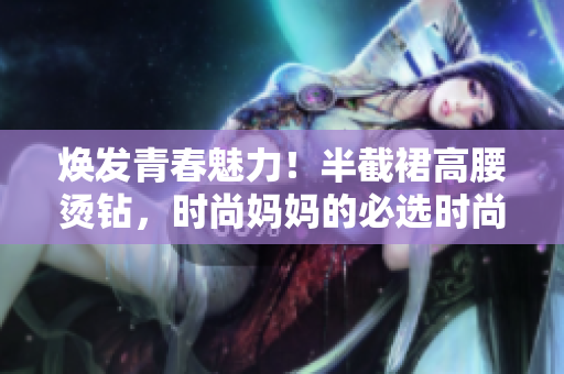 焕发青春魅力！半截裙高腰烫钻，时尚妈妈的必选时尚单品