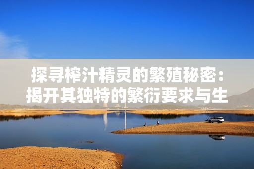 探寻榨汁精灵的繁殖秘密：揭开其独特的繁衍要求与生态链