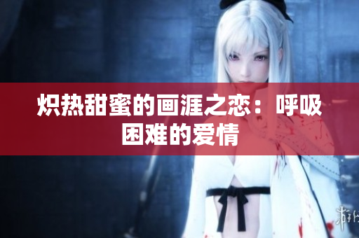 炽热甜蜜的画涯之恋：呼吸困难的爱情