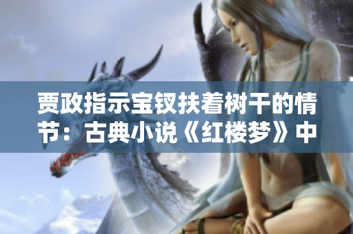 贾政指示宝钗扶着树干的情节：古典小说《红楼梦》中的温情一刻