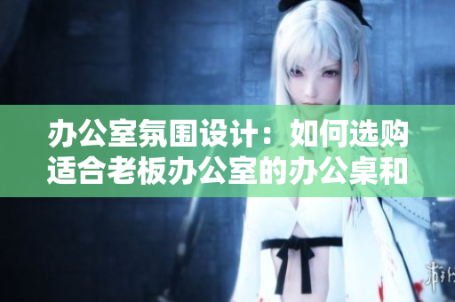 办公室氛围设计：如何选购适合老板办公室的办公桌和沙发
