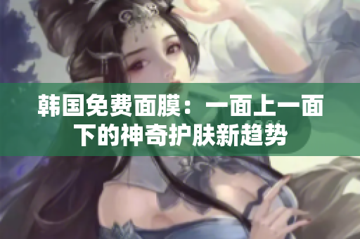 韩国免费面膜：一面上一面下的神奇护肤新趋势