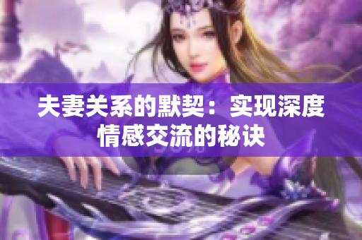 夫妻关系的默契：实现深度情感交流的秘诀