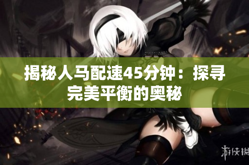 揭秘人马配速45分钟：探寻完美平衡的奥秘