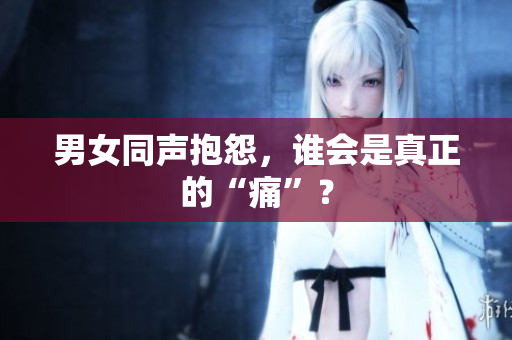 男女同声抱怨，谁会是真正的“痛”？