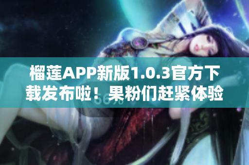 榴莲APP新版1.0.3官方下载发布啦！果粉们赶紧体验最新更新吧