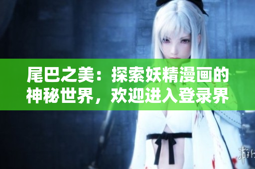 尾巴之美：探索妖精漫画的神秘世界，欢迎进入登录界面！