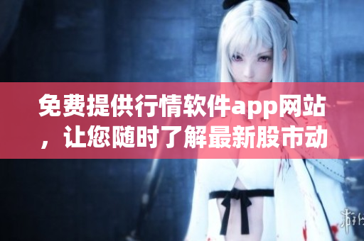 免费提供行情软件app网站，让您随时了解最新股市动态