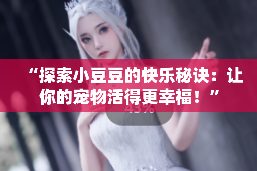 “探索小豆豆的快乐秘诀：让你的宠物活得更幸福！”