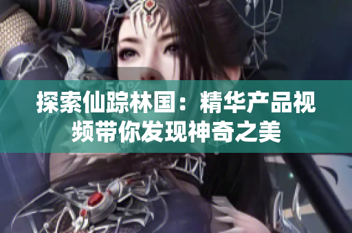 探索仙踪林国：精华产品视频带你发现神奇之美