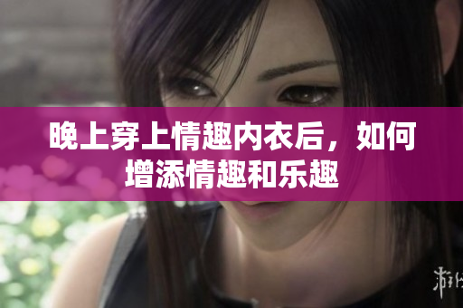 晚上穿上情趣内衣后，如何增添情趣和乐趣