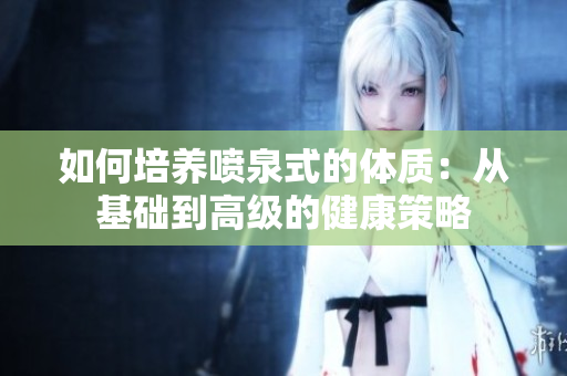 如何培养喷泉式的体质：从基础到高级的健康策略