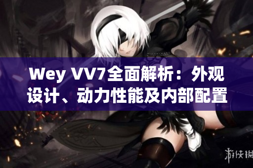 Wey VV7全面解析：外观设计、动力性能及内部配置一网打尽
