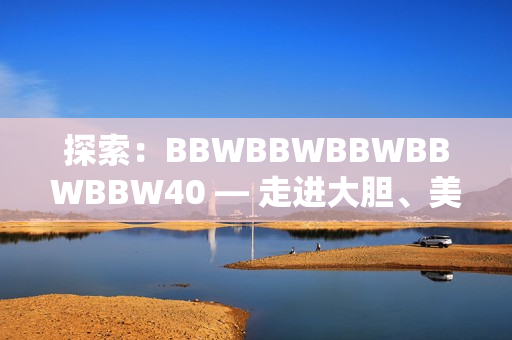 探索：BBWBBWBBWBBWBBW40 — 走进大胆、美丽、自信的世界