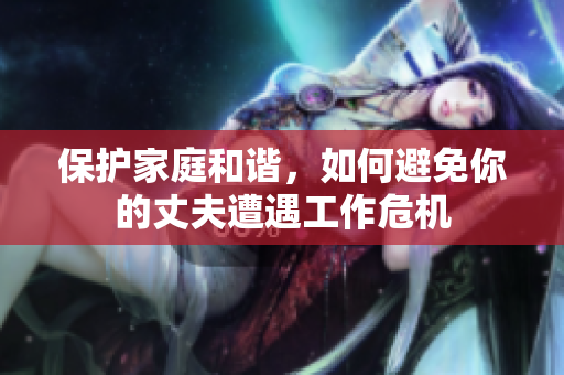 保护家庭和谐，如何避免你的丈夫遭遇工作危机