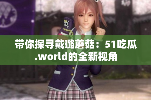 带你探寻戴璐蘑菇：51吃瓜.world的全新视角
