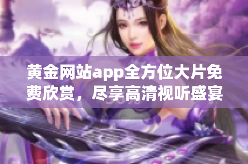 黄金网站app全方位大片免费欣赏，尽享高清视听盛宴