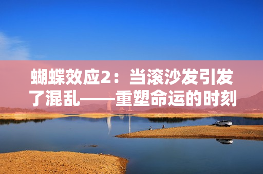 蝴蝶效应2：当滚沙发引发了混乱——重塑命运的时刻