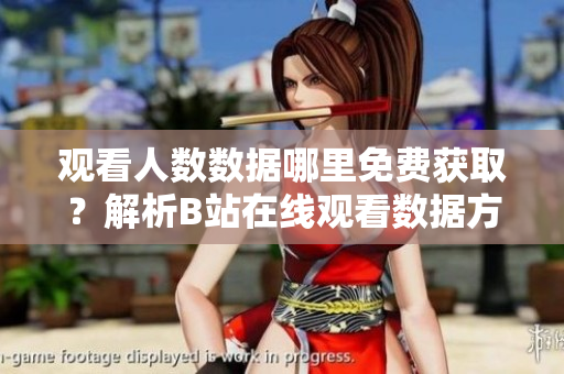 观看人数数据哪里免费获取？解析B站在线观看数据方法分享