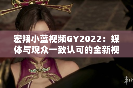 宏翔小蓝视频GY2022：媒体与观众一致认可的全新视听体验
