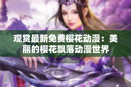 观赏最新免费樱花动漫：美丽的樱花飘落动漫世界
