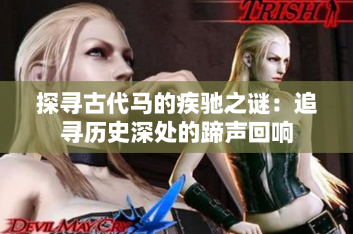 探寻古代马的疾驰之谜：追寻历史深处的蹄声回响
