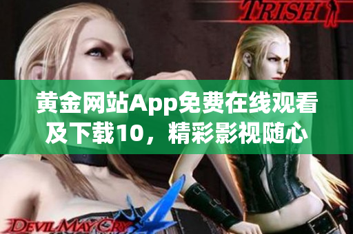 黄金网站App免费在线观看及下载10，精彩影视随心畅享