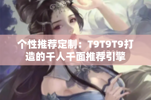 个性推荐定制：T9T9T9打造的千人千面推荐引擎