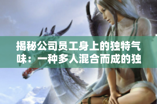 揭秘公司员工身上的独特气味：一种多人混合而成的独特香气