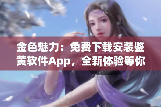 金色魅力：免费下载安装鉴黄软件App，全新体验等你来！