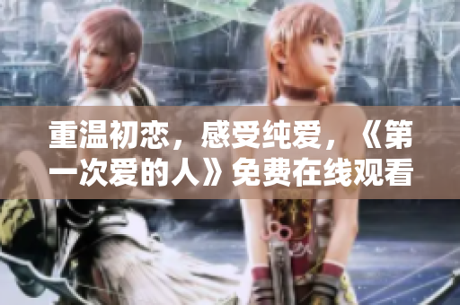 重温初恋，感受纯爱，《第一次爱的人》免费在线观看电视剧