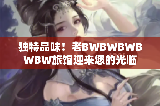 独特品味！老BWBWBWBWBW旅馆迎来您的光临