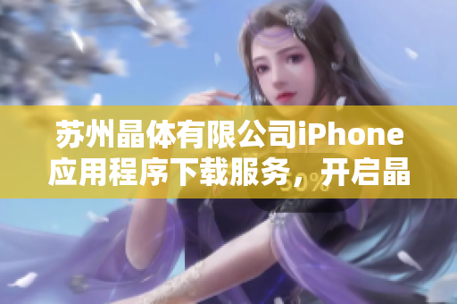 苏州晶体有限公司iPhone应用程序下载服务，开启晶莹世界新体验